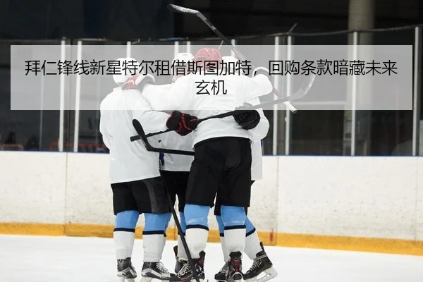 拜仁锋线新星特尔租借斯图加特，回购条款暗藏未来玄机