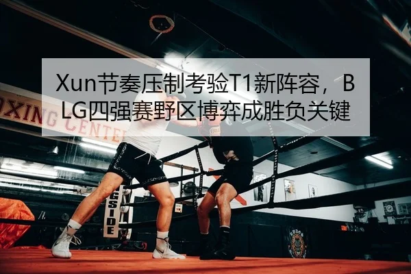 Xun节奏压制考验T1新阵容，BLG四强赛野区博弈成胜负关键