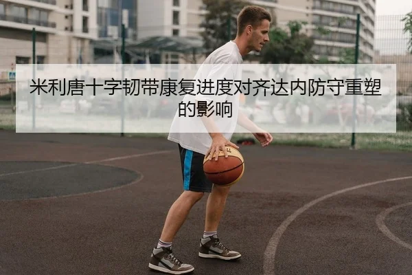 米利唐十字韧带康复进度对齐达内防守重塑的影响